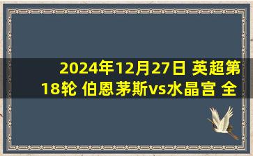 2024年12月27日 英超第18轮 伯恩茅斯vs水晶宫 全场录像